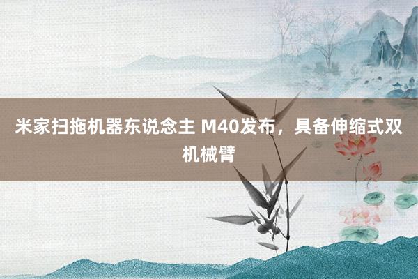 米家扫拖机器东说念主 M40发布，具备伸缩式双机械臂