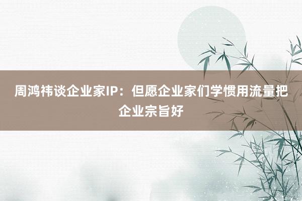 周鸿祎谈企业家IP：但愿企业家们学惯用流量把企业宗旨好