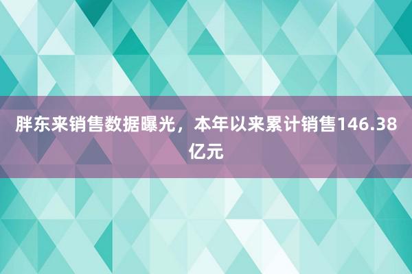 胖东来销售数据曝光，本年以来累计销售146.38亿元