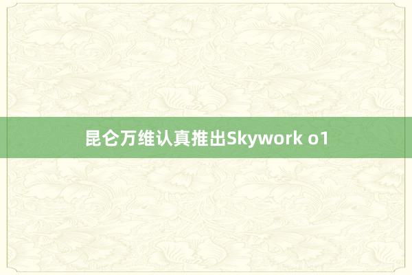 昆仑万维认真推出Skywork o1