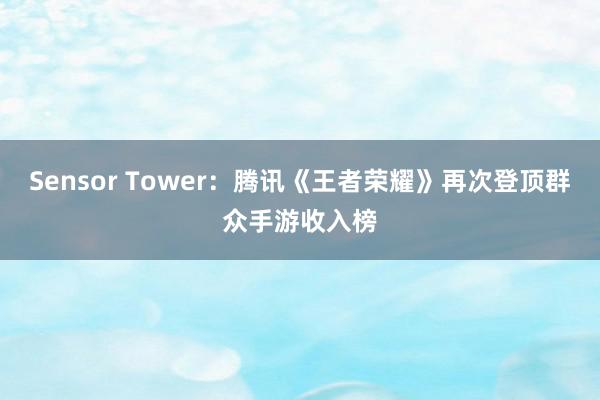 Sensor Tower：腾讯《王者荣耀》再次登顶群众手游收入榜