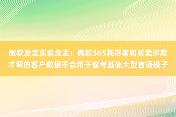 微软发言东说念主：微软365耗尽者和买卖诈欺才调的客户数据不会用于查考基础大型言语模子