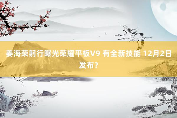 姜海荣躬行曝光荣耀平板V9 有全新技能 12月2日发布？