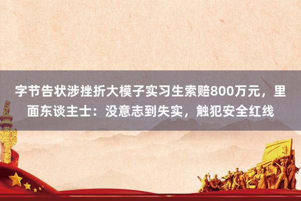 字节告状涉挫折大模子实习生索赔800万元，里面东谈主士：没意志到失实，触犯安全红线