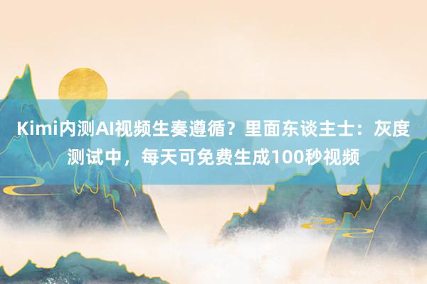 Kimi内测AI视频生奏遵循？里面东谈主士：灰度测试中，每天可免费生成100秒视频