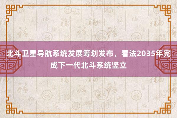 北斗卫星导航系统发展筹划发布，看法2035年完成下一代北斗系统竖立