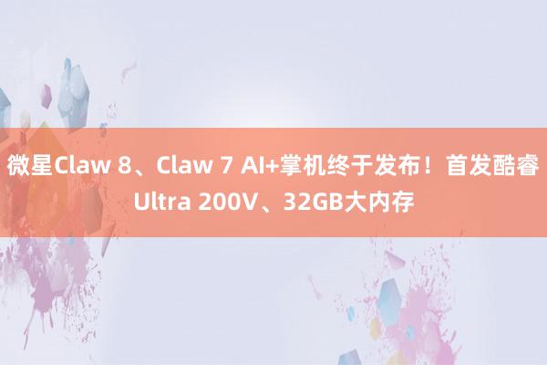 微星Claw 8、Claw 7 AI+掌机终于发布！首发酷睿Ultra 200V、32GB大内存