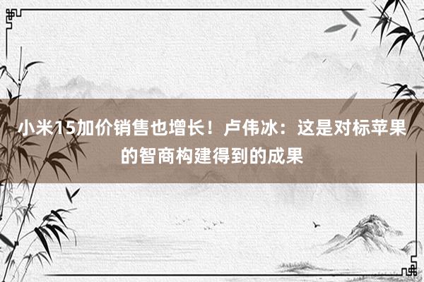 小米15加价销售也增长！卢伟冰：这是对标苹果的智商构建得到的成果