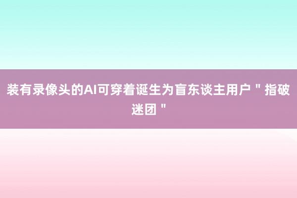 装有录像头的AI可穿着诞生为盲东谈主用户＂指破迷团＂