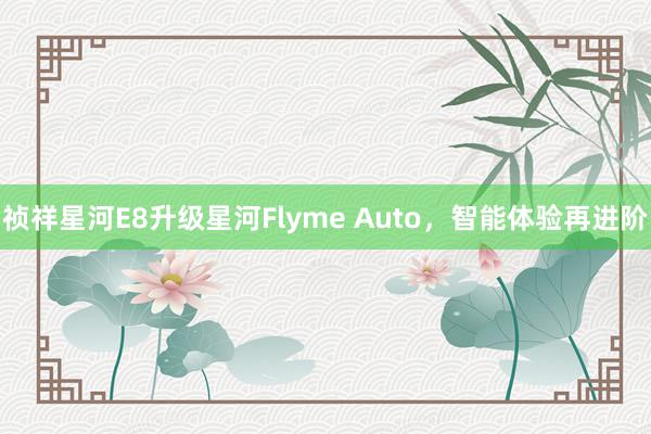 祯祥星河E8升级星河Flyme Auto，智能体验再进阶