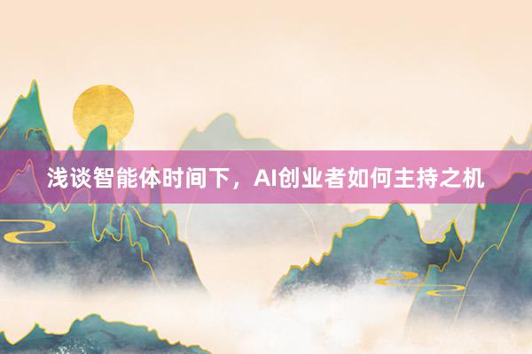 浅谈智能体时间下，AI创业者如何主持之机