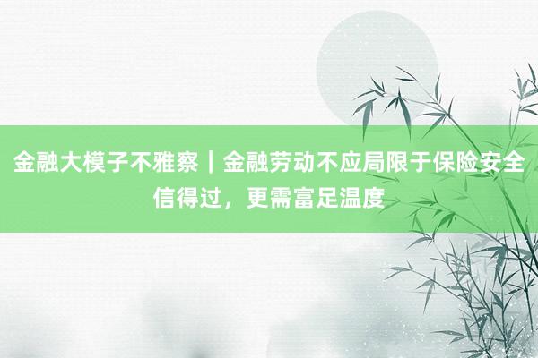 金融大模子不雅察｜金融劳动不应局限于保险安全信得过，更需富足温度