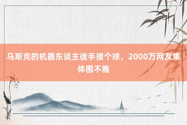 马斯克的机器东谈主徒手接个球，2000万网友集体围不雅