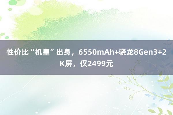 性价比“机皇”出身，6550mAh+骁龙8Gen3+2K屏，仅2499元