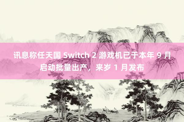 讯息称任天国 Switch 2 游戏机已于本年 9 月启动批量出产，来岁 1 月发布