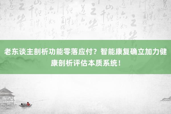 老东谈主剖析功能零落应付？智能康复确立加力健康剖析评估本质系统！