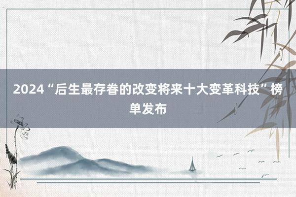 2024“后生最存眷的改变将来十大变革科技”榜单发布