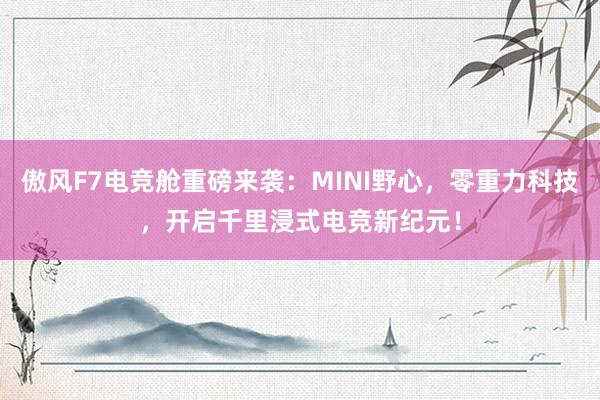 傲风F7电竞舱重磅来袭：MINI野心，零重力科技，开启千里浸式电竞新纪元！