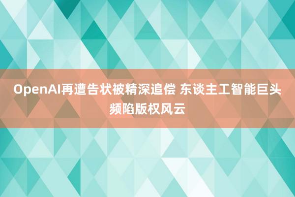 OpenAI再遭告状被精深追偿 东谈主工智能巨头频陷版权风云