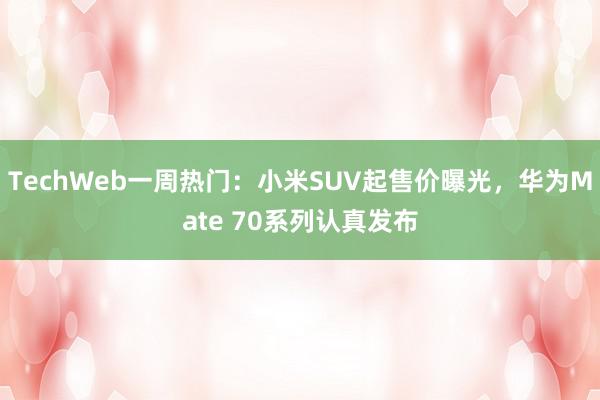 TechWeb一周热门：小米SUV起售价曝光，华为Mate 70系列认真发布