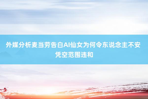 外媒分析麦当劳告白AI仙女为何令东说念主不安 凭空范围违和