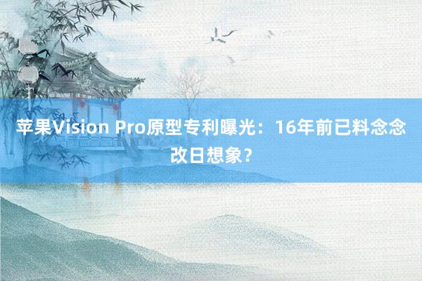 苹果Vision Pro原型专利曝光：16年前已料念念改日想象？