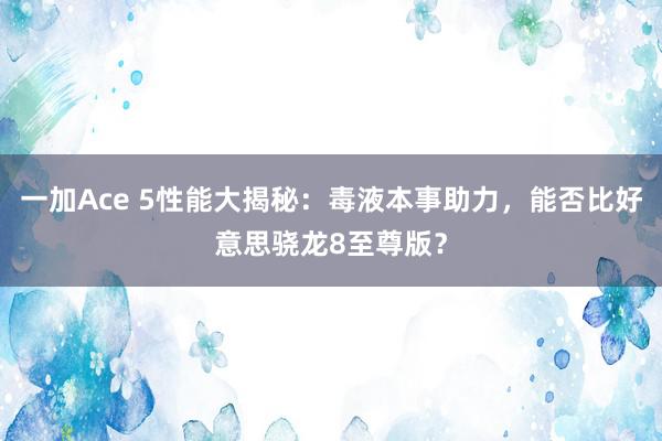 一加Ace 5性能大揭秘：毒液本事助力，能否比好意思骁龙8至尊版？