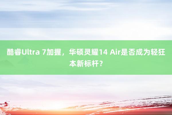 酷睿Ultra 7加握，华硕灵耀14 Air是否成为轻狂本新标杆？