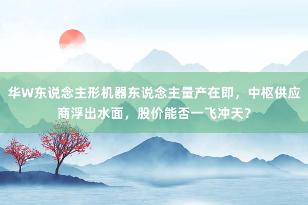 华W东说念主形机器东说念主量产在即，中枢供应商浮出水面，股价能否一飞冲天？