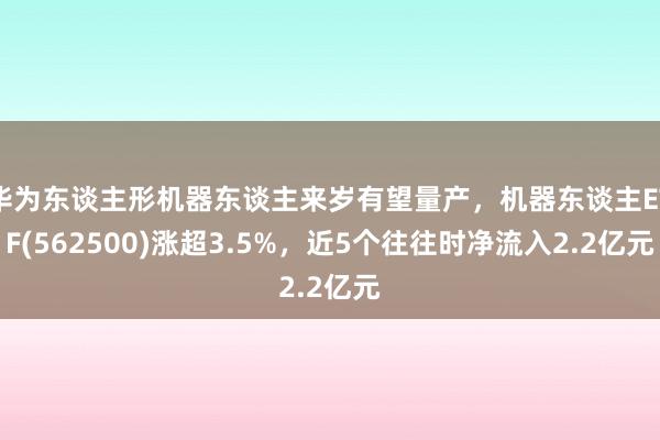 华为东谈主形机器东谈主来岁有望量产，机器东谈主ETF(562500)涨超3.5%，近5个往往时净流入2.2亿元