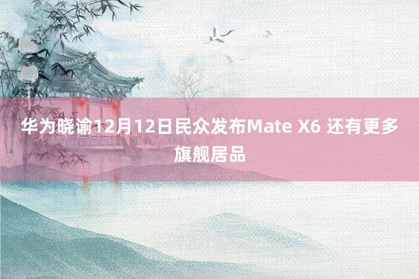 华为晓谕12月12日民众发布Mate X6 还有更多旗舰居品