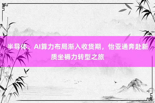 半导体、AI算力布局渐入收货期，怡亚通奔赴新质坐褥力转型之旅