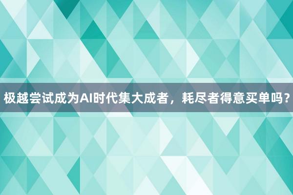 极越尝试成为AI时代集大成者，耗尽者得意买单吗？