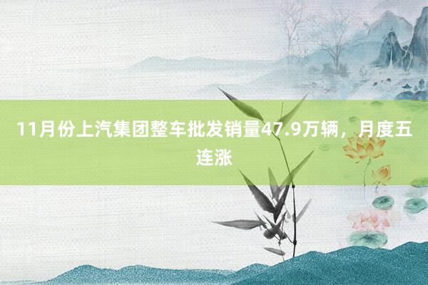 11月份上汽集团整车批发销量47.9万辆，月度五连涨