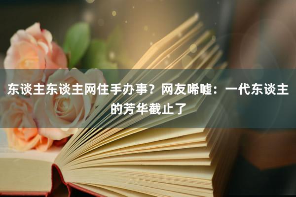 东谈主东谈主网住手办事？网友唏嘘：一代东谈主的芳华截止了