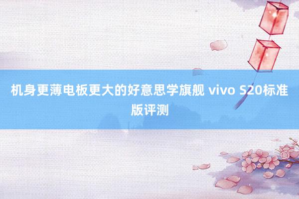 机身更薄电板更大的好意思学旗舰 vivo S20标准版评测