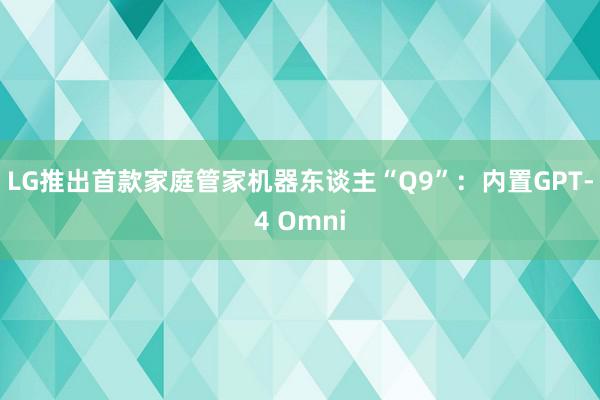 LG推出首款家庭管家机器东谈主“Q9”：内置GPT-4 Omni