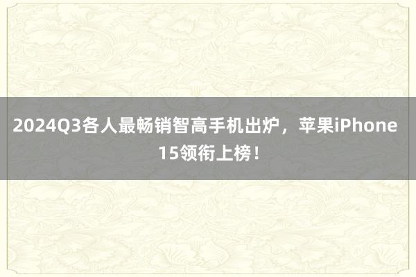 2024Q3各人最畅销智高手机出炉，苹果iPhone 15领衔上榜！