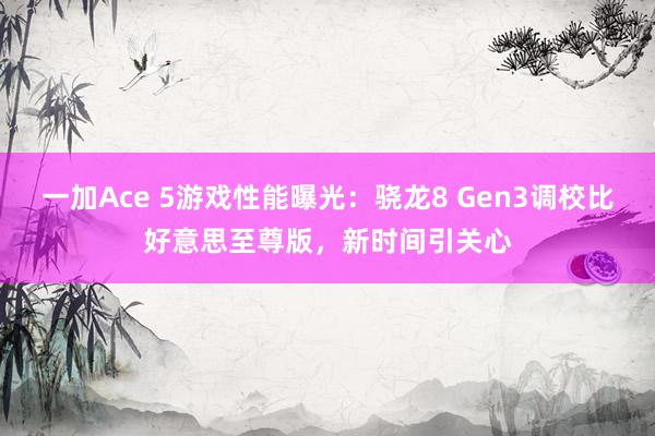 一加Ace 5游戏性能曝光：骁龙8 Gen3调校比好意思至尊版，新时间引关心