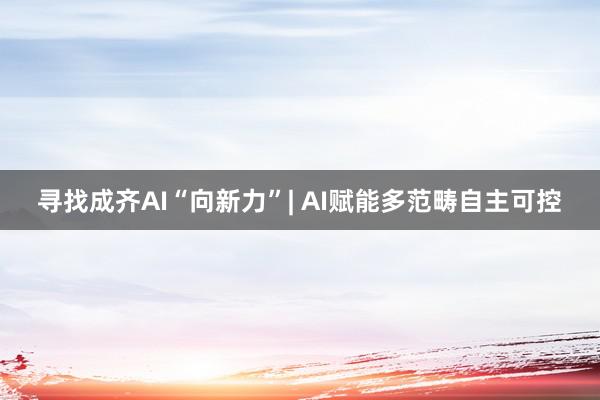 寻找成齐AI“向新力”| AI赋能多范畴自主可控