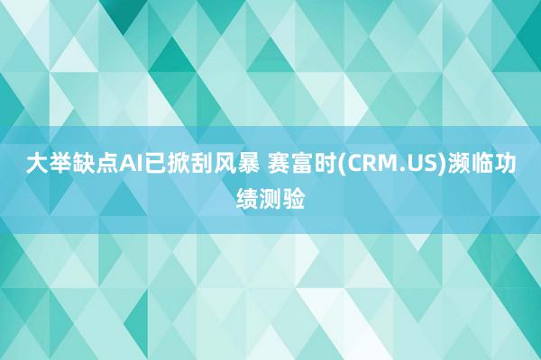 大举缺点AI已掀刮风暴 赛富时(CRM.US)濒临功绩测验