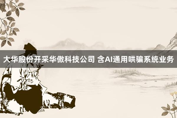 大华股份开采华傲科技公司 含AI通用哄骗系统业务