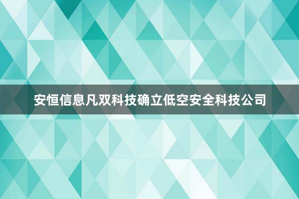 安恒信息凡双科技确立低空安全科技公司