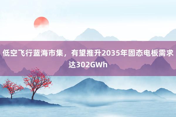 低空飞行蓝海市集，有望推升2035年固态电板需求达302GWh