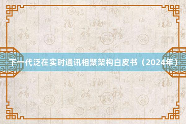 下一代泛在实时通讯相聚架构白皮书（2024年）