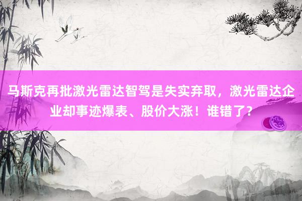 马斯克再批激光雷达智驾是失实弃取，激光雷达企业却事迹爆表、股价大涨！谁错了？