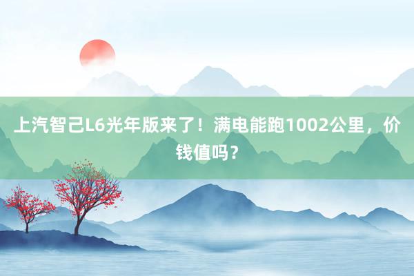 上汽智己L6光年版来了！满电能跑1002公里，价钱值吗？