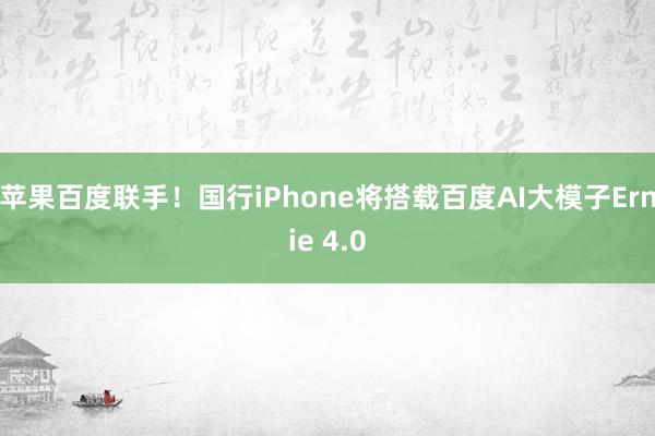 苹果百度联手！国行iPhone将搭载百度AI大模子Ernie 4.0