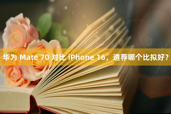 华为 Mate 70 对比 iPhone 16，遴荐哪个比拟好？