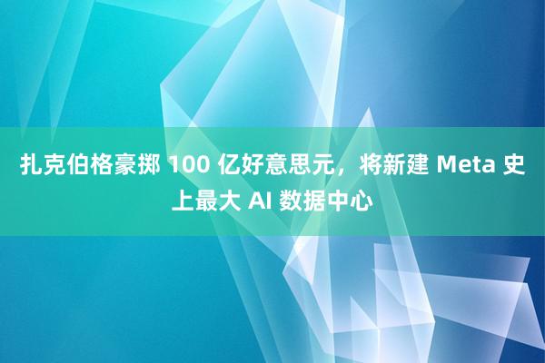 扎克伯格豪掷 100 亿好意思元，将新建 Meta 史上最大 AI 数据中心